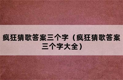 疯狂猜歌答案三个字（疯狂猜歌答案三个字大全）