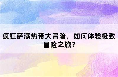 疯狂萨满热带大冒险，如何体验极致冒险之旅？