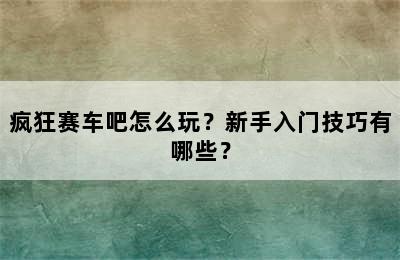 疯狂赛车吧怎么玩？新手入门技巧有哪些？