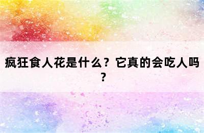 疯狂食人花是什么？它真的会吃人吗？