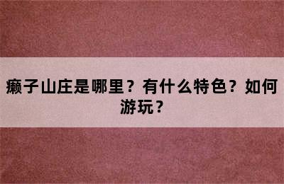 癞子山庄是哪里？有什么特色？如何游玩？