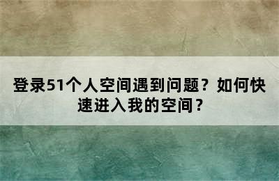 登录51个人空间遇到问题？如何快速进入我的空间？