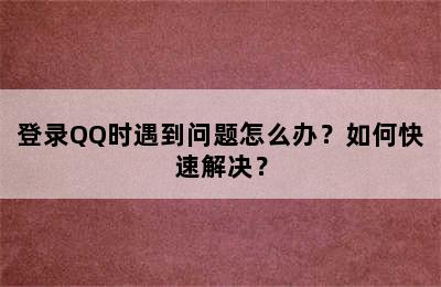 登录QQ时遇到问题怎么办？如何快速解决？