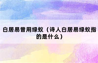 白居易曾用绿蚁（诗人白居易绿蚁指的是什么）