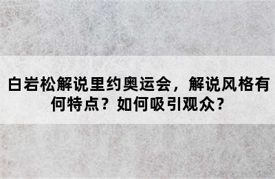 白岩松解说里约奥运会，解说风格有何特点？如何吸引观众？