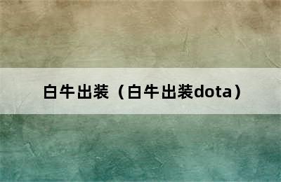 白牛出装（白牛出装dota）