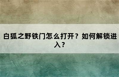 白狐之野铁门怎么打开？如何解锁进入？