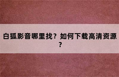 白狐影音哪里找？如何下载高清资源？