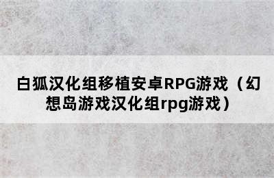 白狐汉化组移植安卓RPG游戏（幻想岛游戏汉化组rpg游戏）