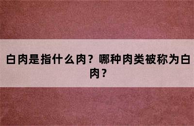 白肉是指什么肉？哪种肉类被称为白肉？