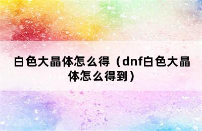 白色大晶体怎么得（dnf白色大晶体怎么得到）