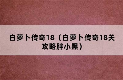 白萝卜传奇18（白萝卜传奇18关攻略胖小黑）