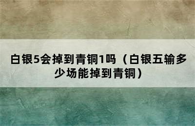 白银5会掉到青铜1吗（白银五输多少场能掉到青铜）