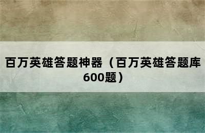 百万英雄答题神器（百万英雄答题库600题）