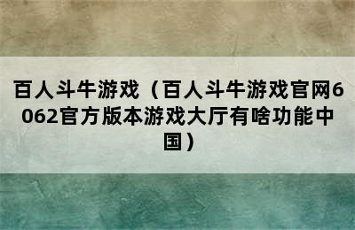 百人斗牛游戏（百人斗牛游戏官网6062官方版本游戏大厅有啥功能中国）