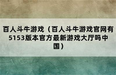 百人斗牛游戏（百人斗牛游戏官网有5153版本官方最新游戏大厅吗中国）