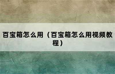 百宝箱怎么用（百宝箱怎么用视频教程）