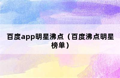 百度app明星沸点（百度沸点明星榜单）