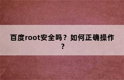 百度root安全吗？如何正确操作？