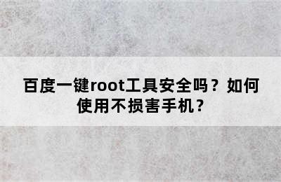 百度一键root工具安全吗？如何使用不损害手机？