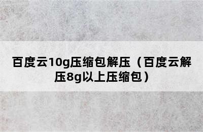 百度云10g压缩包解压（百度云解压8g以上压缩包）