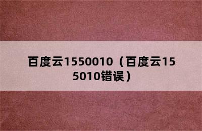 百度云1550010（百度云155010错误）