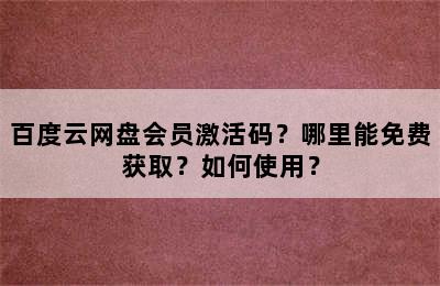 百度云网盘会员激活码？哪里能免费获取？如何使用？