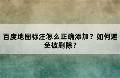 百度地图标注怎么正确添加？如何避免被删除？