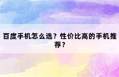 百度手机怎么选？性价比高的手机推荐？