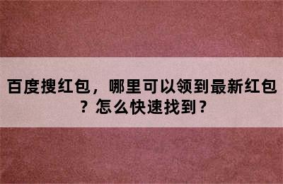 百度搜红包，哪里可以领到最新红包？怎么快速找到？