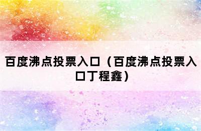 百度沸点投票入口（百度沸点投票入口丁程鑫）