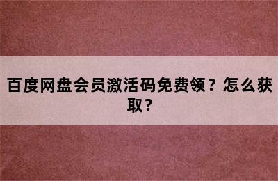 百度网盘会员激活码免费领？怎么获取？