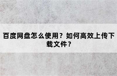 百度网盘怎么使用？如何高效上传下载文件？