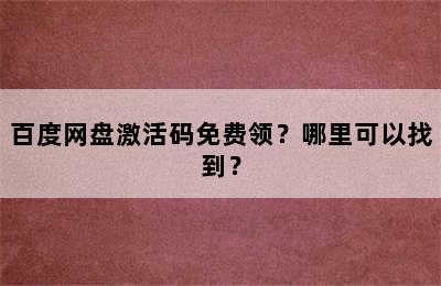 百度网盘激活码免费领？哪里可以找到？