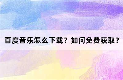 百度音乐怎么下载？如何免费获取？