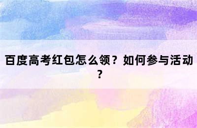 百度高考红包怎么领？如何参与活动？