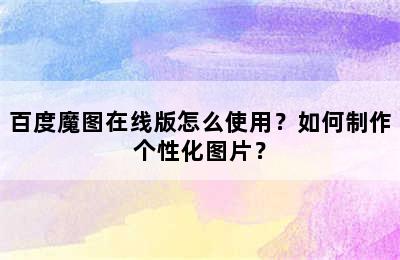 百度魔图在线版怎么使用？如何制作个性化图片？