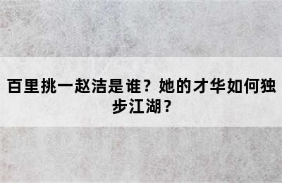 百里挑一赵洁是谁？她的才华如何独步江湖？