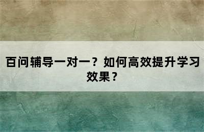 百问辅导一对一？如何高效提升学习效果？