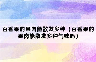 百香果的果肉能散发多种（百香果的果肉能散发多种气味吗）