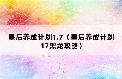 皇后养成计划1.7（皇后养成计划17黑龙攻略）