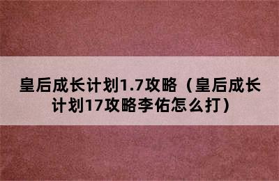 皇后成长计划1.7攻略（皇后成长计划17攻略李佑怎么打）