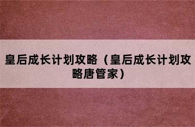 皇后成长计划攻略（皇后成长计划攻略唐管家）