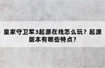 皇家守卫军3起源在线怎么玩？起源版本有哪些特点？