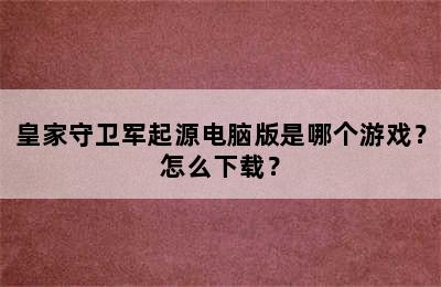 皇家守卫军起源电脑版是哪个游戏？怎么下载？