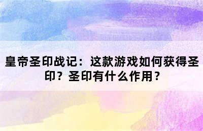 皇帝圣印战记：这款游戏如何获得圣印？圣印有什么作用？