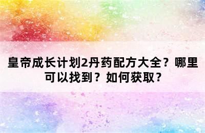 皇帝成长计划2丹药配方大全？哪里可以找到？如何获取？