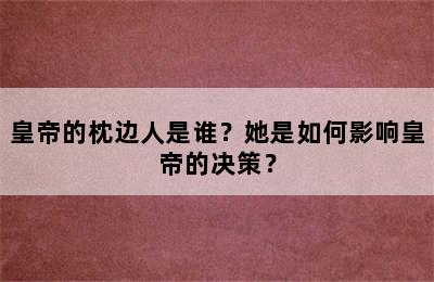 皇帝的枕边人是谁？她是如何影响皇帝的决策？