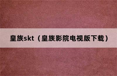 皇族skt（皇族影院电视版下载）