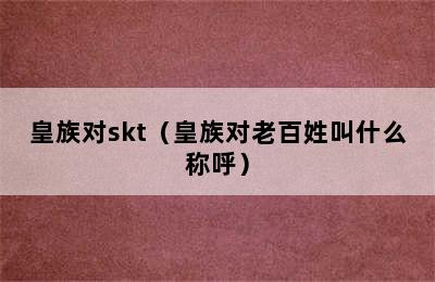 皇族对skt（皇族对老百姓叫什么称呼）